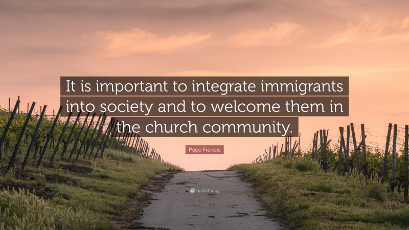 Pope Francis Quote: “It is important to integrate immigrants into society and to welcome them in the church community.”
