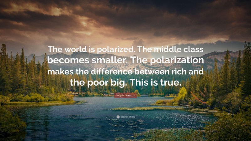 Pope Francis Quote: “The world is polarized. The middle class becomes smaller. The polarization makes the difference between rich and the poor big. This is true.”