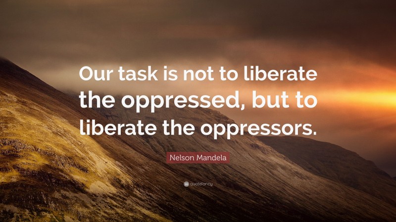 Nelson Mandela Quote: “Our task is not to liberate the oppressed, but to liberate the oppressors.”