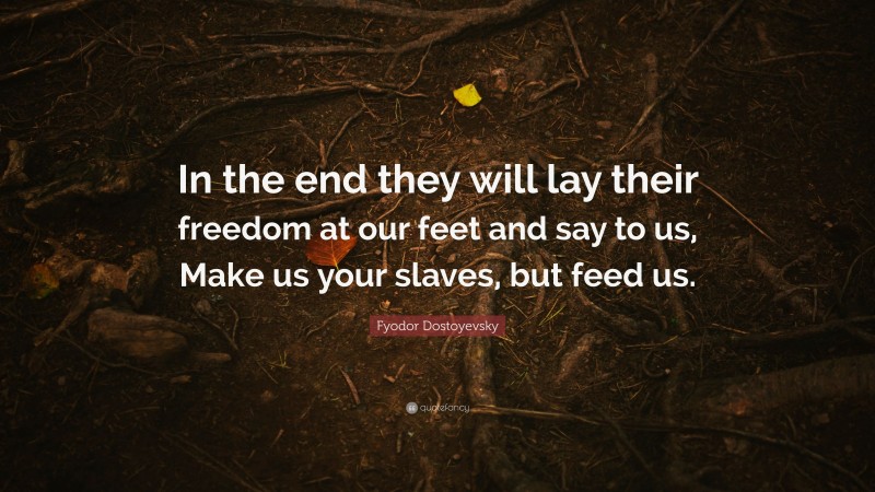 Fyodor Dostoyevsky Quote: “In the end they will lay their freedom at our feet and say to us, Make us your slaves, but feed us.”