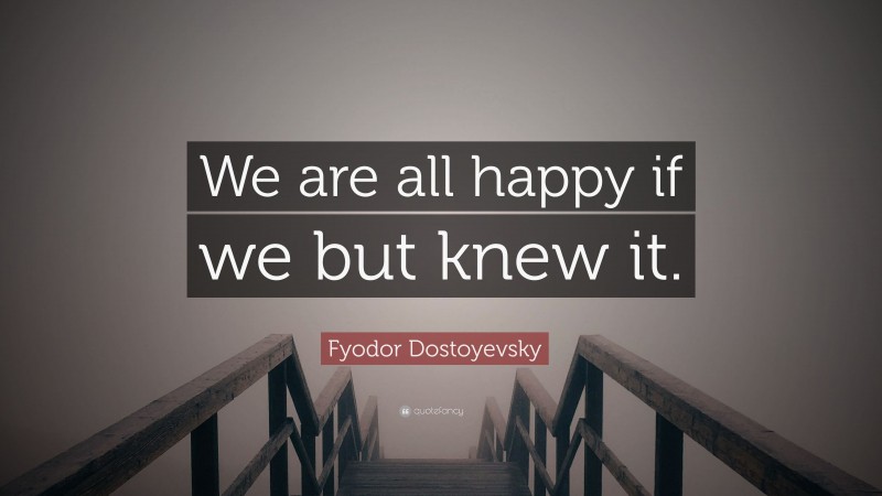 Fyodor Dostoyevsky Quote: “We are all happy if we but knew it.”