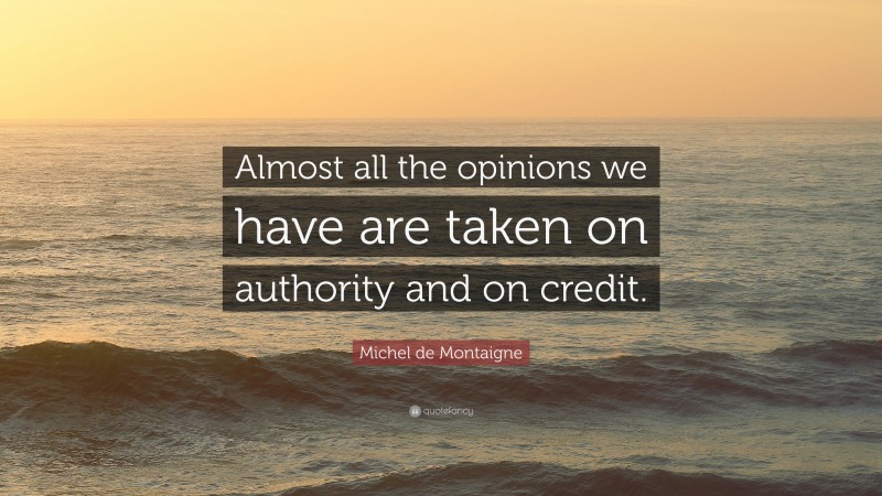 Michel de Montaigne Quote: “Almost all the opinions we have are taken on authority and on credit.”