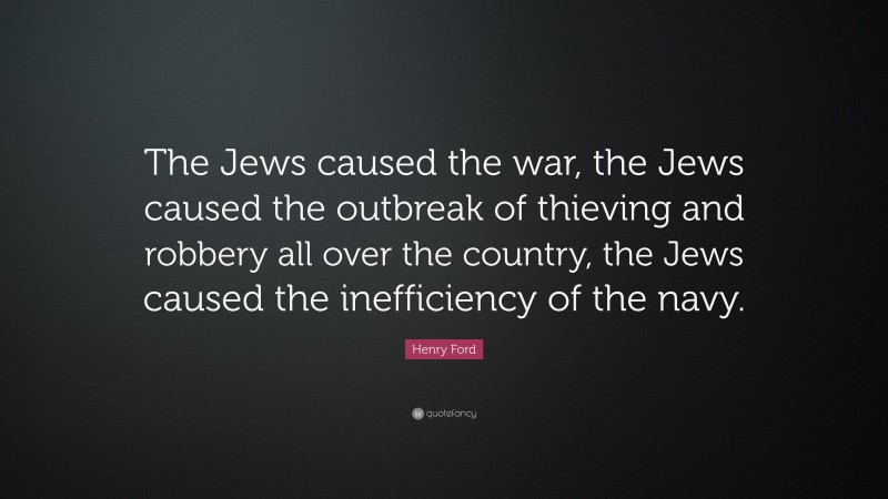 Henry Ford Quote: “The Jews caused the war, the Jews caused the outbreak of thieving and robbery all over the country, the Jews caused the inefficiency of the navy.”