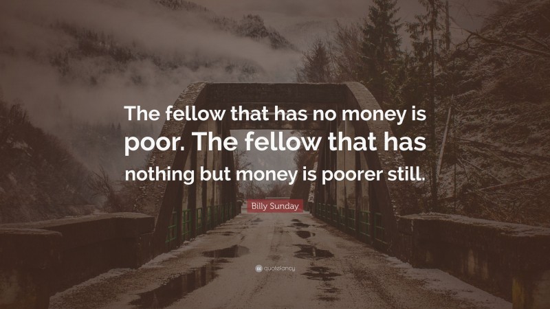 Billy Sunday Quote: “The fellow that has no money is poor. The fellow that has nothing but money is poorer still.”