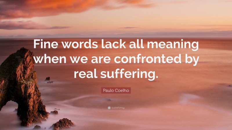 Paulo Coelho Quote: “Fine words lack all meaning when we are confronted by real suffering.”