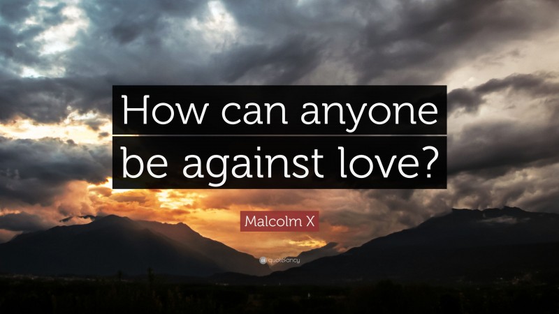 Malcolm X Quote: “How can anyone be against love?”