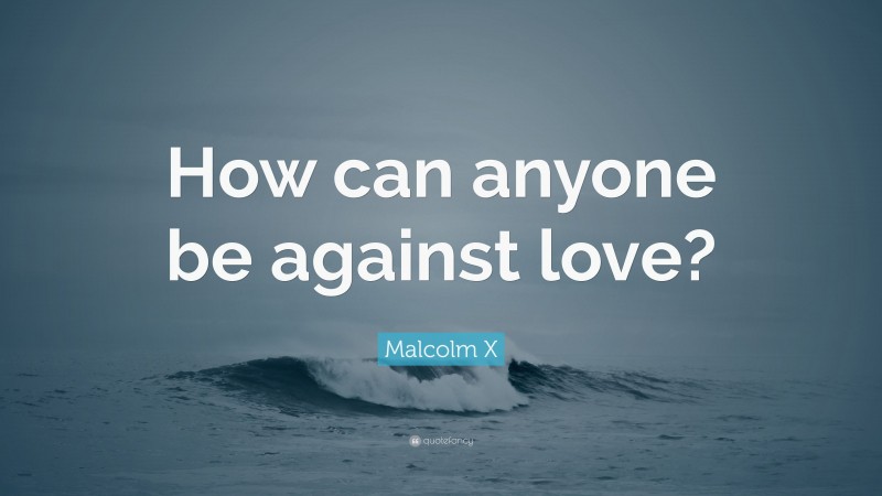 Malcolm X Quote: “How can anyone be against love?”
