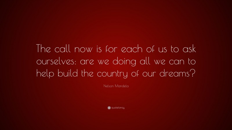 Nelson Mandela Quote: “The call now is for each of us to ask ourselves: are we doing all we can to help build the country of our dreams?”