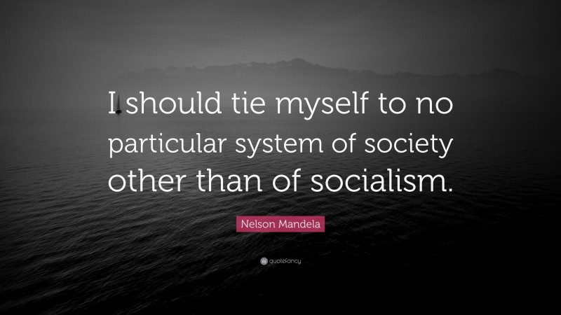 Nelson Mandela Quote: “I should tie myself to no particular system of society other than of socialism.”
