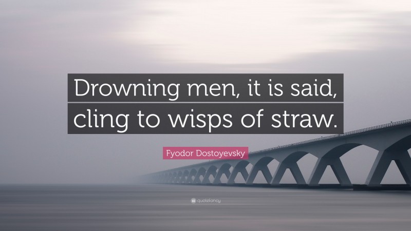 Fyodor Dostoyevsky Quote: “Drowning men, it is said, cling to wisps of straw.”