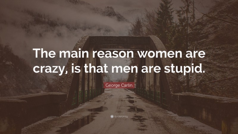 George Carlin Quote: “The main reason women are crazy, is that men are stupid.”
