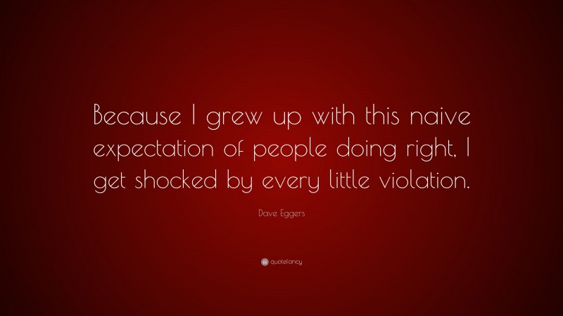 Dave Eggers Quote: “Because I grew up with this naive expectation of people doing right, I get shocked by every little violation.”