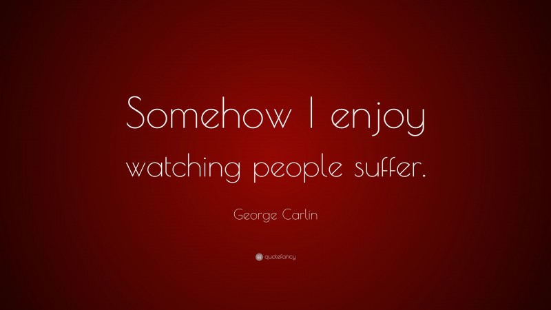 George Carlin Quote: “Somehow I enjoy watching people suffer.”
