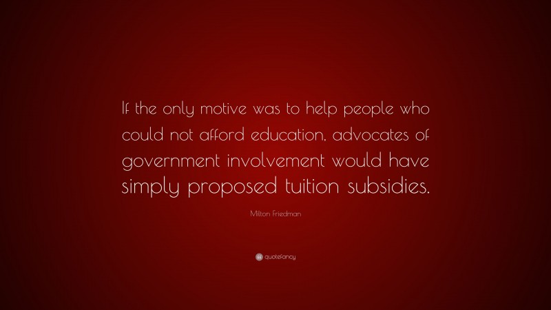 Milton Friedman Quote: “If the only motive was to help people who could not afford education, advocates of government involvement would have simply proposed tuition subsidies.”