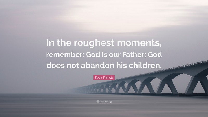 Pope Francis Quote: “In the roughest moments, remember: God is our Father; God does not abandon his children.”