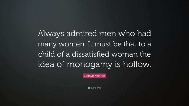 Marilyn Monroe Quote: “Always admired men who had many women. It must be that to a child of a dissatisfied woman the idea of monogamy is hollow.”