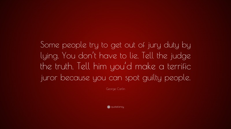 George Carlin Quote: “Some people try to get out of jury duty by lying. You don’t have to lie. Tell the judge the truth. Tell him you’d make a terrific juror because you can spot guilty people.”