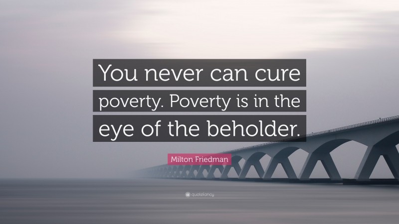 Milton Friedman Quote: “You never can cure poverty. Poverty is in the eye of the beholder.”