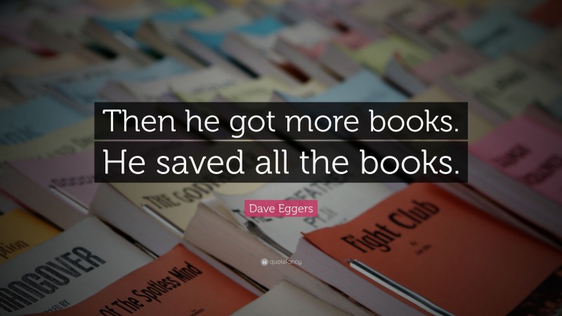 Dave Eggers Quote: “Then he got more books. He saved all the books.”