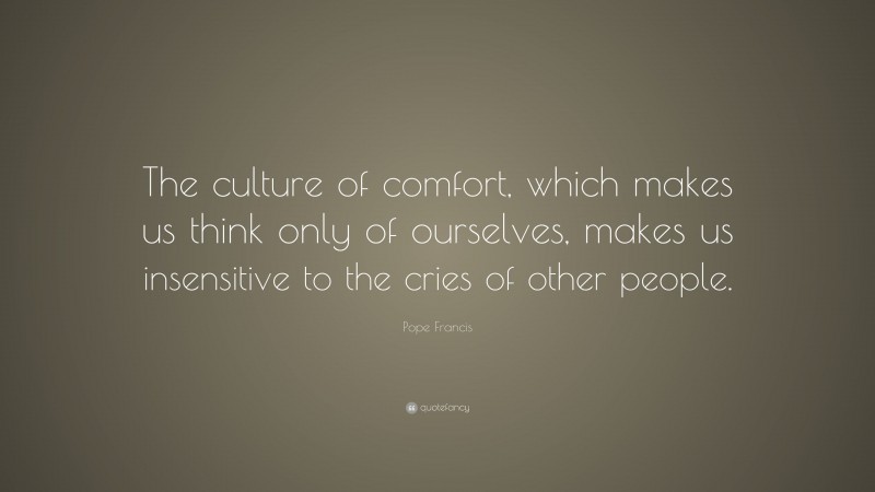 Pope Francis Quote: “The culture of comfort, which makes us think only of ourselves, makes us insensitive to the cries of other people.”