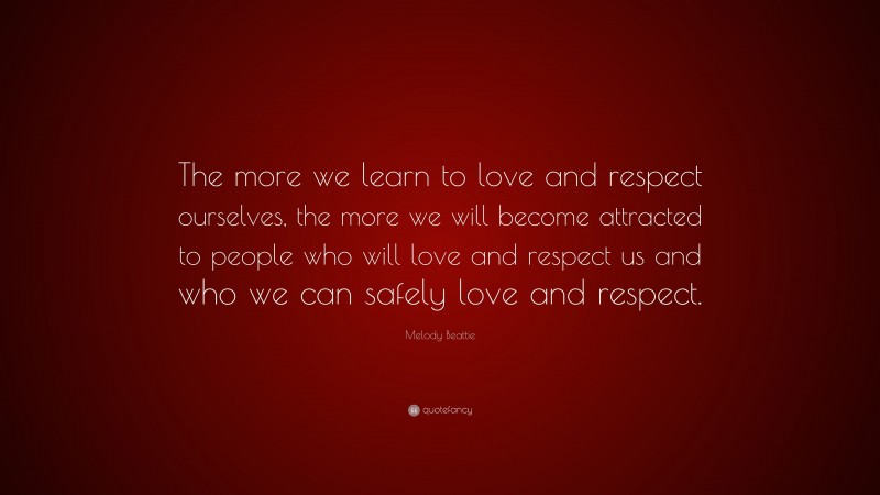 Melody Beattie Quote: “The more we learn to love and respect ourselves, the more we will become attracted to people who will love and respect us and who we can safely love and respect.”