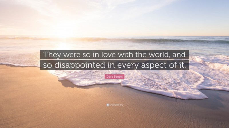 Dave Eggers Quote: “They were so in love with the world, and so disappointed in every aspect of it.”