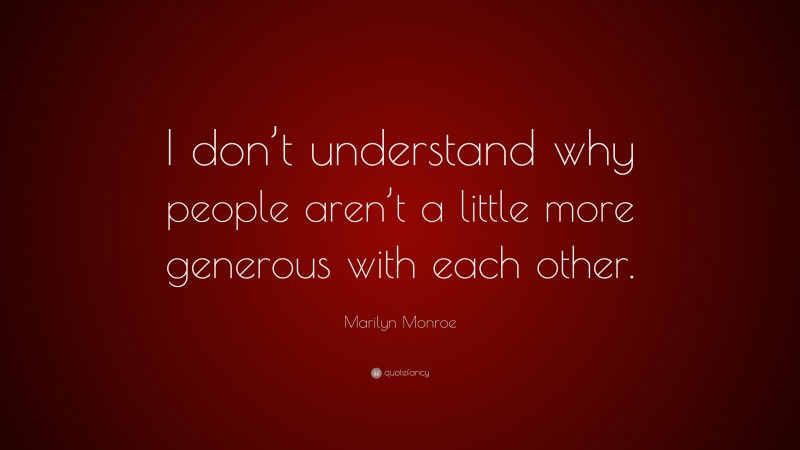 Marilyn Monroe Quote: “I don’t understand why people aren’t a little more generous with each other.”