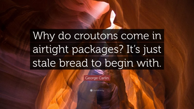 George Carlin Quote: “Why do croutons come in airtight packages? It’s just stale bread to begin with.”