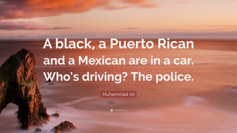 Muhammad Ali Quote: “A black, a Puerto Rican and a Mexican are in a car. Who’s driving? The police.”