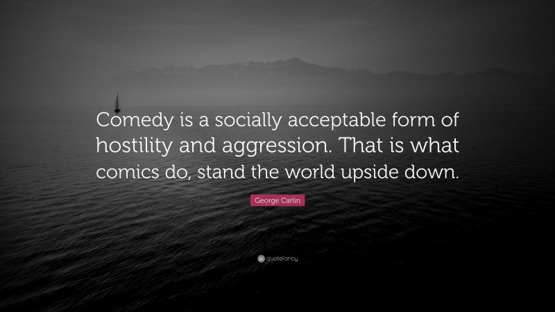 George Carlin Quote: “Comedy is a socially acceptable form of hostility and aggression. That is what comics do, stand the world upside down.”