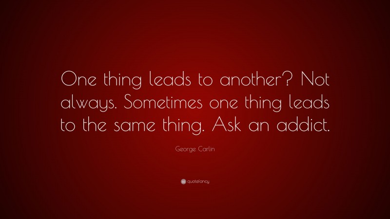 George Carlin Quote: “One thing leads to another? Not always. Sometimes one thing leads to the same thing. Ask an addict.”