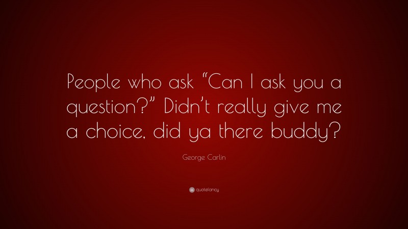 George Carlin Quote: “People who ask “Can I ask you a question?” Didn’t really give me a choice, did ya there buddy?”