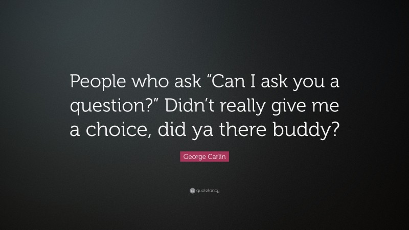 George Carlin Quote: “People who ask “Can I ask you a question?” Didn’t really give me a choice, did ya there buddy?”