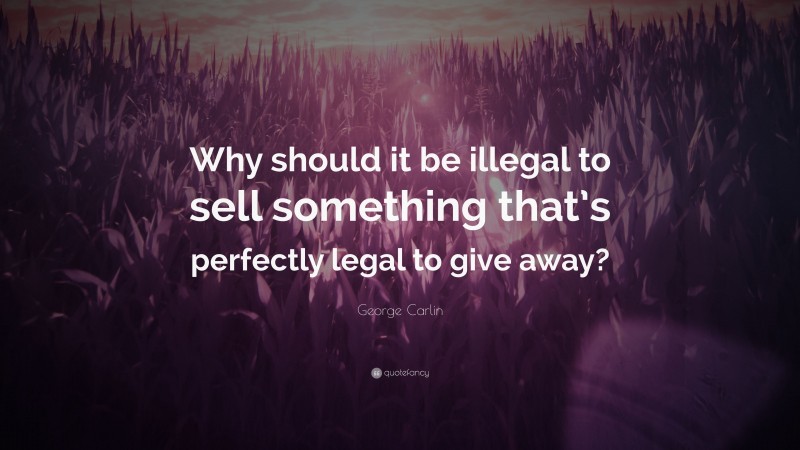 George Carlin Quote: “Why should it be illegal to sell something that’s perfectly legal to give away?”