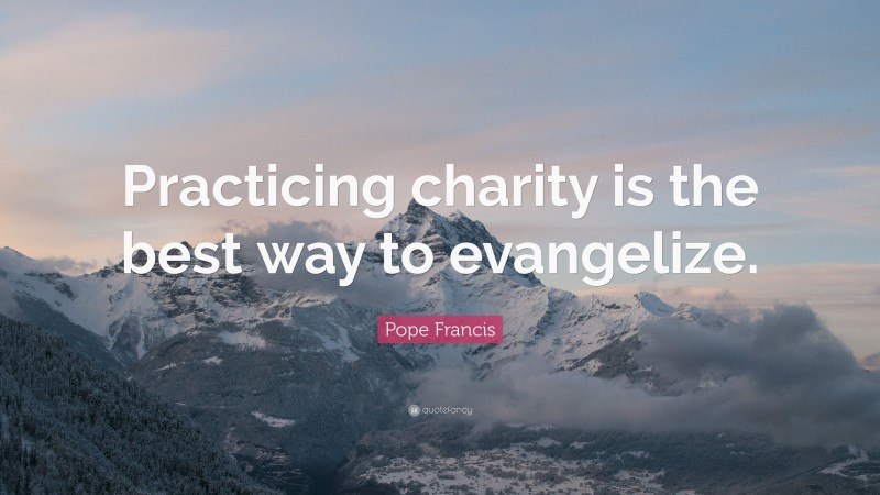 Pope Francis Quote: “Practicing charity is the best way to evangelize.”