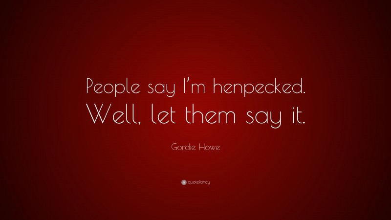 Gordie Howe Quote: “People say I’m henpecked. Well, let them say it.”
