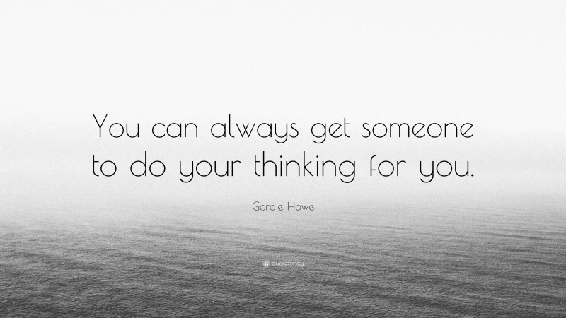 Gordie Howe Quote: “You can always get someone to do your thinking for you.”