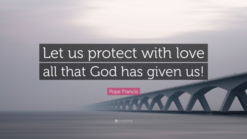 Pope Francis Quote: “Let us protect with love all that God has given us!”