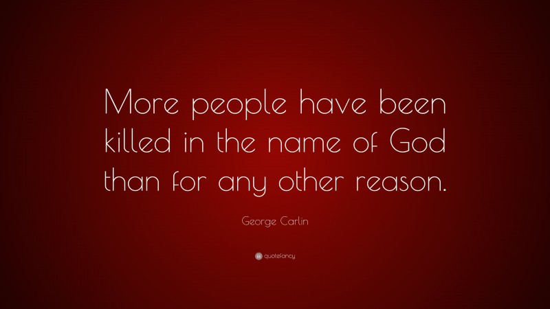 More people have been killed in the name of God than for any other reason.