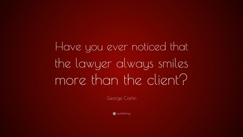 George Carlin Quote: “Have you ever noticed that the lawyer always smiles more than the client?”