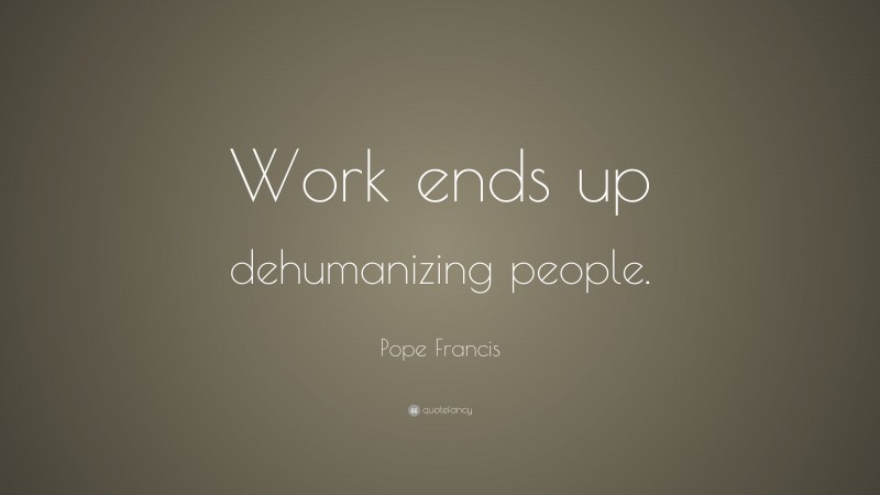 Pope Francis Quote: “Work ends up dehumanizing people.”