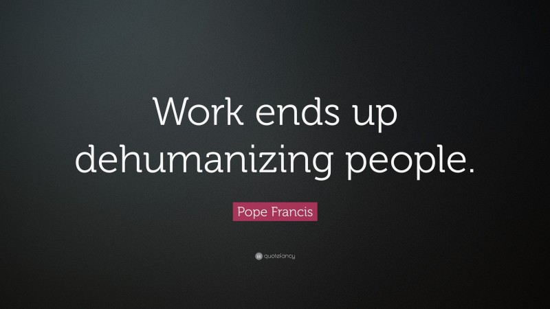 Pope Francis Quote: “Work ends up dehumanizing people.”