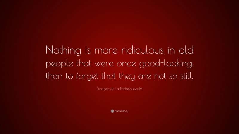 François de La Rochefoucauld Quote: “Nothing is more ridiculous in old people that were once good-looking, than to forget that they are not so still.”