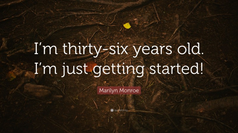 Marilyn Monroe Quote: “I’m thirty-six years old. I’m just getting started!”