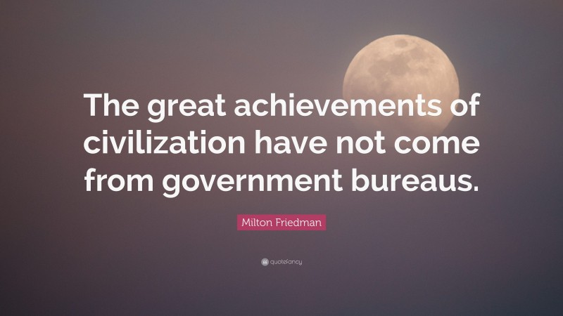 Milton Friedman Quote: “The great achievements of civilization have not come from government bureaus.”