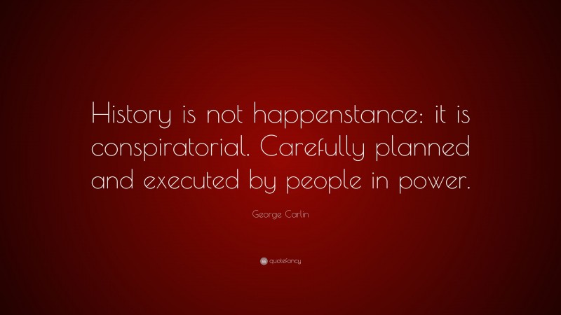 George Carlin Quote: “History is not happenstance: it is conspiratorial. Carefully planned and executed by people in power.”