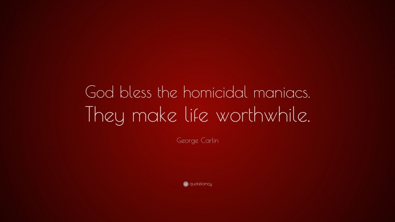 George Carlin Quote: “God bless the homicidal maniacs. They make life worthwhile.”