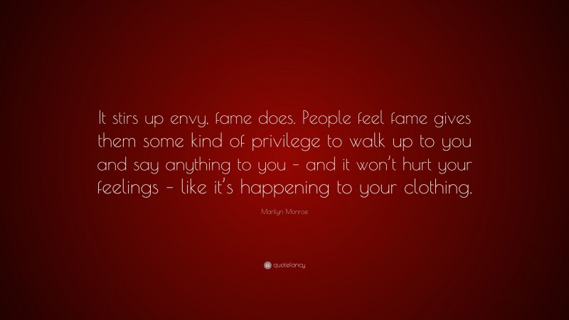 Marilyn Monroe Quote: “It stirs up envy, fame does. People feel fame gives them some kind of privilege to walk up to you and say anything to you – and it won’t hurt your feelings – like it’s happening to your clothing.”