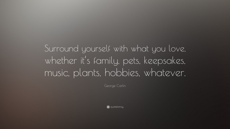George Carlin Quote: “Surround yourself with what you love, whether it’s family, pets, keepsakes, music, plants, hobbies, whatever.”