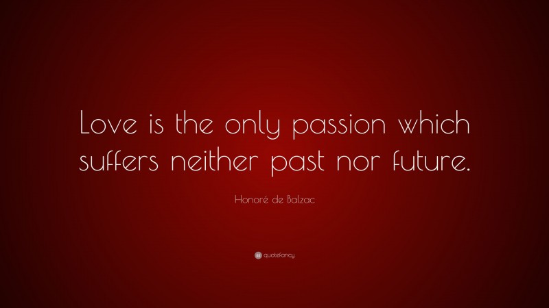Honoré de Balzac Quote: “Love is the only passion which suffers neither past nor future.”